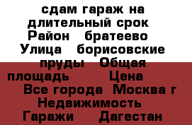 сдам гараж на длительный срок › Район ­ братеево › Улица ­ борисовские пруды › Общая площадь ­ 20 › Цена ­ 5 000 - Все города, Москва г. Недвижимость » Гаражи   . Дагестан респ.